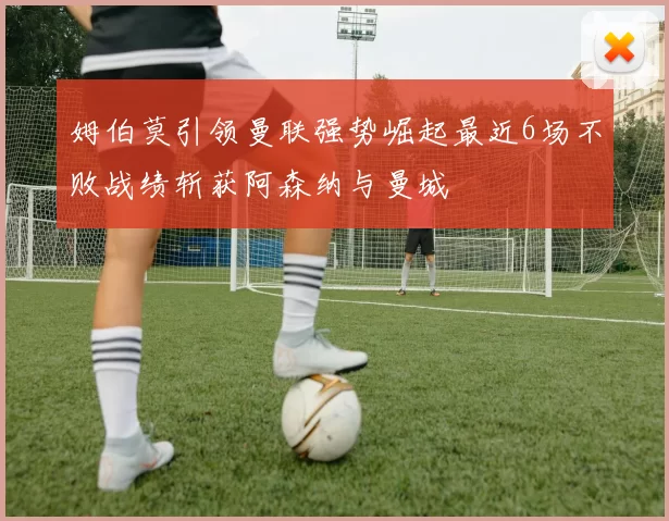 姆伯莫引领曼联强势崛起最近6场不败战绩斩获阿森纳与曼城