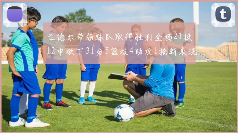 兰德尔带领球队取得胜利全场21投12中砍下31分5篮板4助攻1抢断表现出色