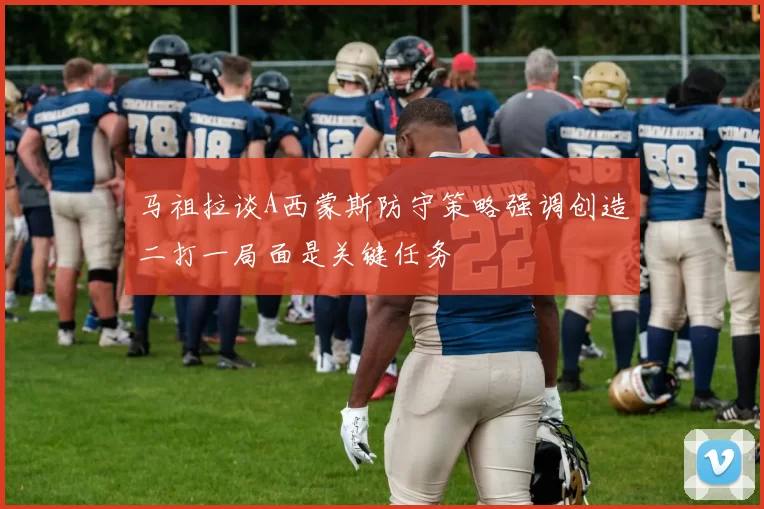 马祖拉谈A西蒙斯防守策略强调创造二打一局面是关键任务