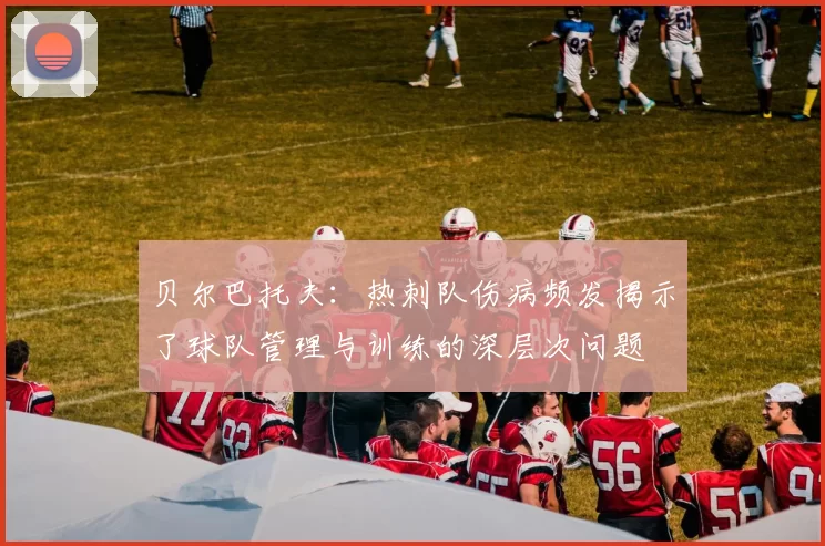 贝尔巴托夫：热刺队伤病频发揭示了球队管理与训练的深层次问题