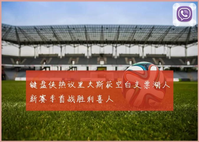 键盘侠热议里夫斯获空白支票湖人新赛季首战胜利喜人