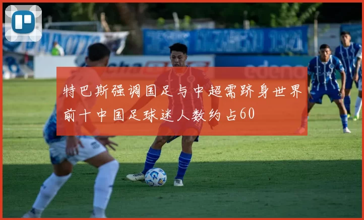 特巴斯强调国足与中超需跻身世界前十中国足球迷人数约占60