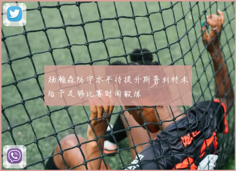 杨瀚森防守水平待提升斯普利特未给予足够比赛时间锻炼