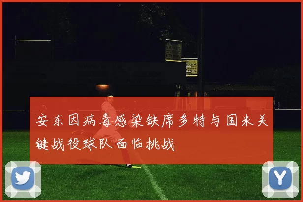 安东因病毒感染缺席多特与国米关键战役球队面临挑战