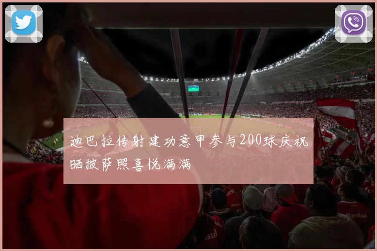 迪巴拉传射建功意甲参与200球庆祝晒披萨照喜悦满满