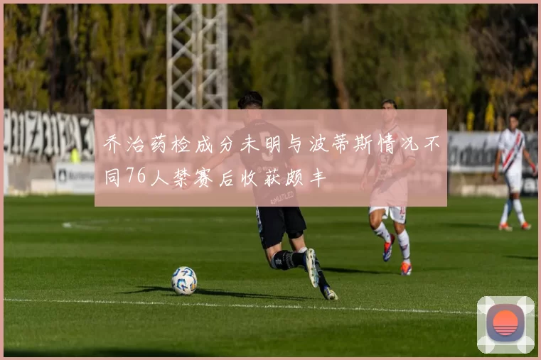 乔治药检成分未明与波蒂斯情况不同76人禁赛后收获颇丰
