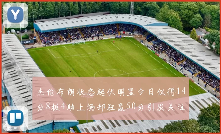 杰伦布朗状态起伏明显今日仅得14分8板4助上场却狂轰50分引发关注