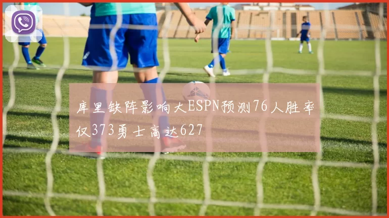 库里缺阵影响大ESPN预测76人胜率仅373勇士高达627