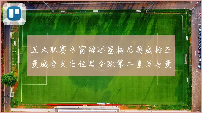 五大联赛冬窗综述塞梅尼奥成标王曼城净支出位居全欧第二皇马与曼联均未投入