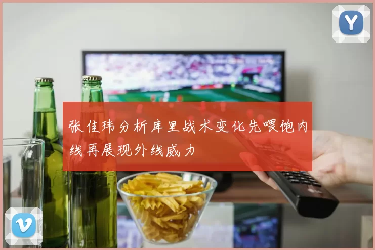 张佳玮分析库里战术变化先喂饱内线再展现外线威力