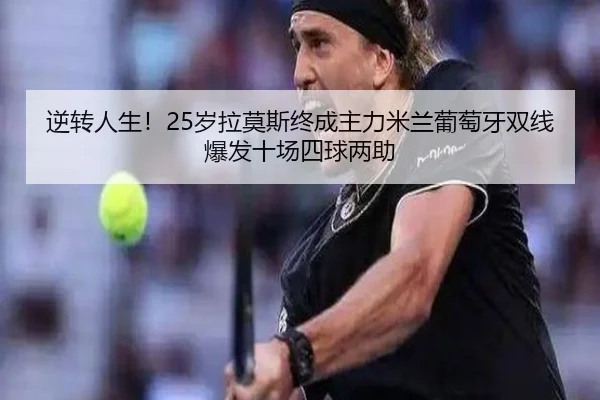 逆转人生!25岁拉莫斯终成主力米兰葡萄牙双线爆发十场四球两助